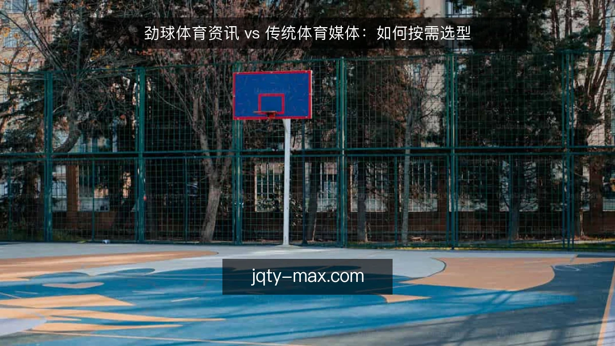 劲球体育资讯 vs 传统体育媒体:如何按需选型