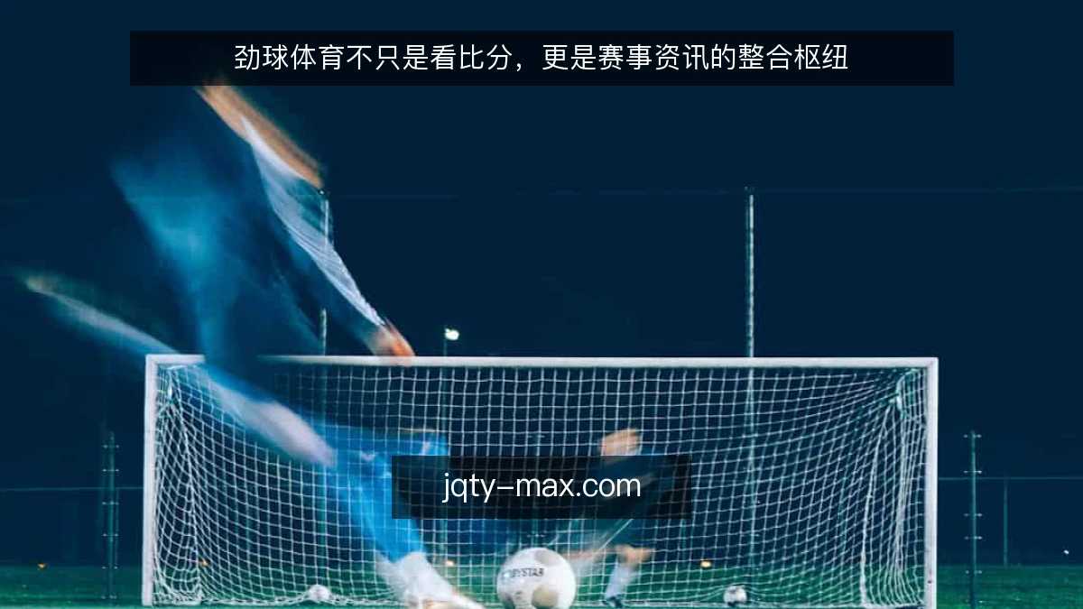 劲球体育不只是看比分,更是赛事资讯的整合枢纽