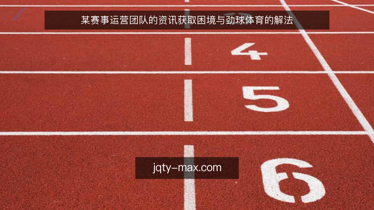 某赛事运营团队的资讯获取困境与劲球体育的解法