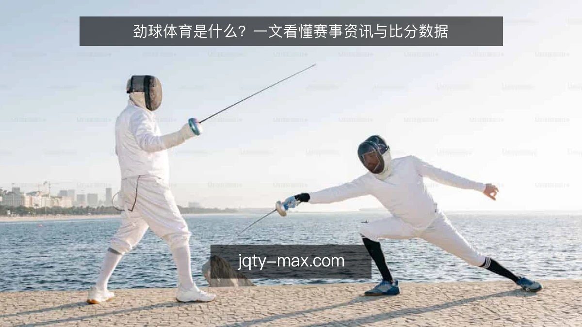 劲球体育是什么?一文看懂赛事资讯与比分数据