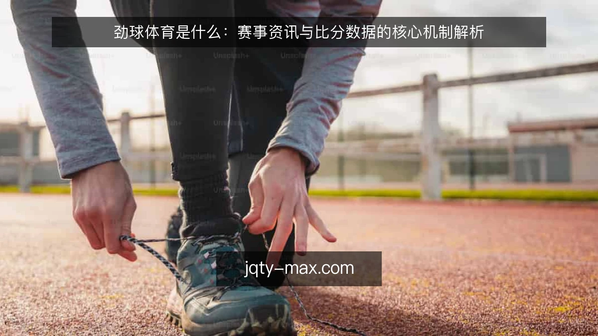 劲球体育是什么：赛事资讯与比分数据的核心机制解析
