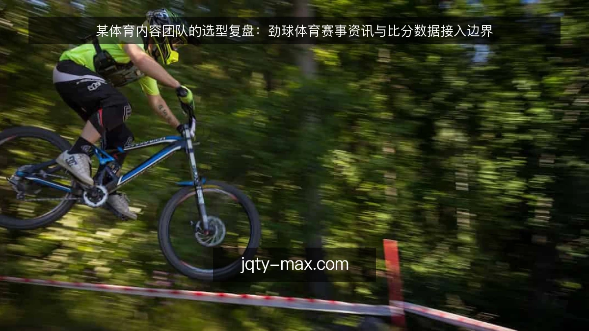 某体育内容团队的选型复盘:劲球体育赛事资讯与比分数据接入边界