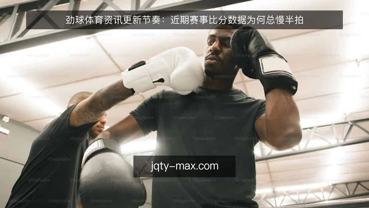 劲球体育资讯更新节奏:近期赛事比分数据为何总慢半拍