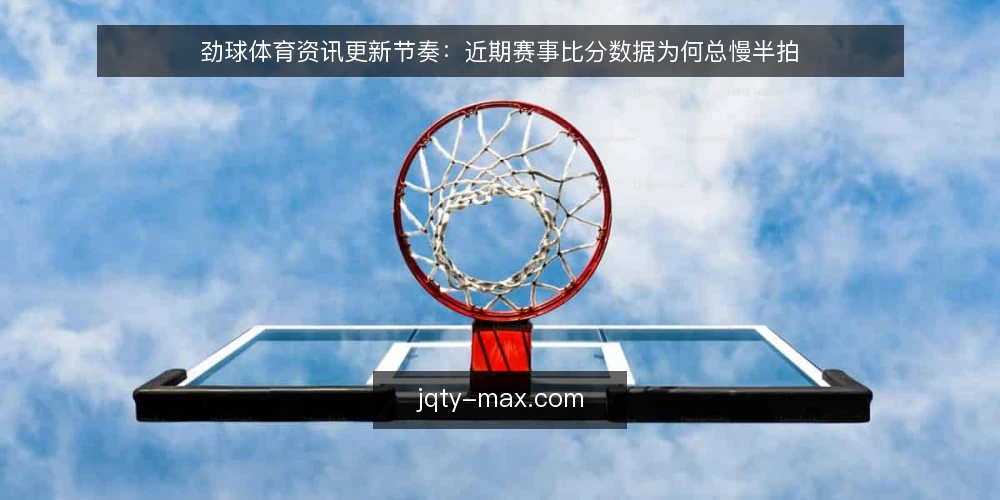 劲球体育资讯更新节奏:近期赛事比分数据为何总慢半拍 — 判断时效性的核心标准 配图