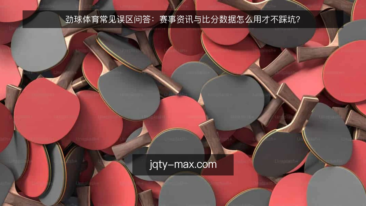 劲球体育常见误区问答：赛事资讯与比分数据怎么用才不踩坑？