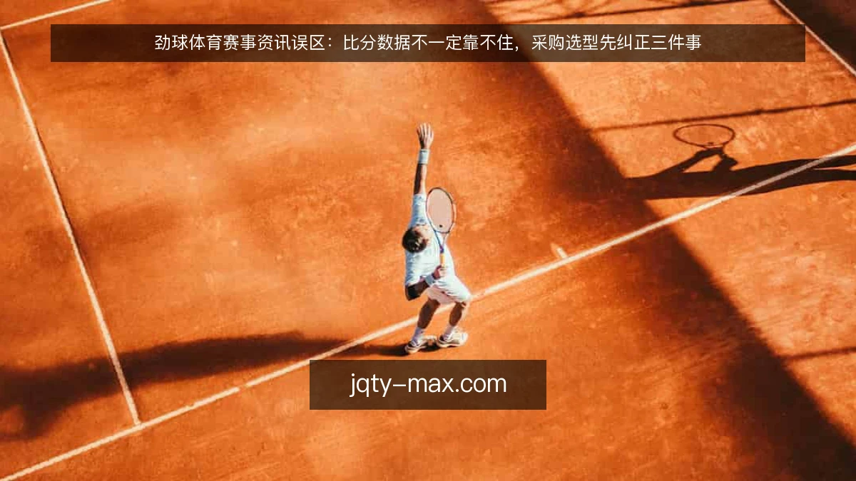 劲球体育赛事资讯误区：比分数据不一定靠不住，采购选型先纠正三件事
