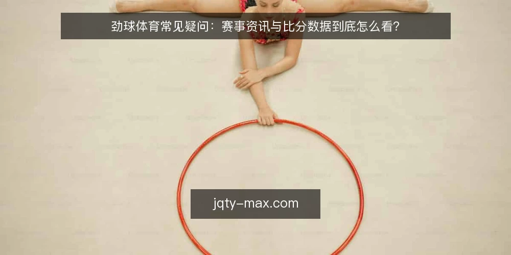 劲球体育常见疑问:赛事资讯与比分数据到底怎么看? — 先厘清:劲球体育资讯与比分数据到底解决什么问题? 配图