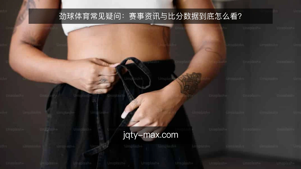 劲球体育常见疑问:赛事资讯与比分数据到底怎么看?